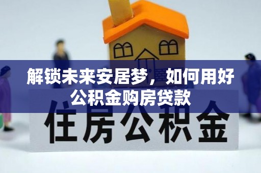 武山解锁未来安居梦，如何用好公积金购房贷款