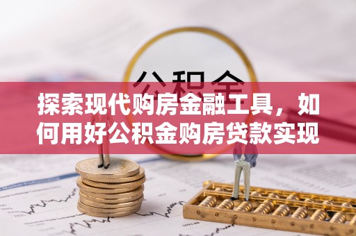 武山探索现代购房金融工具，如何用好公积金购房贷款实现置业梦想