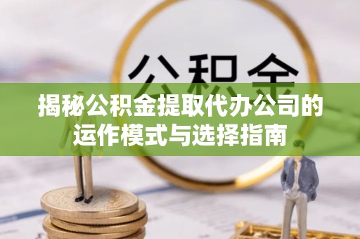 武山揭秘公积金提取代办公司的运作模式与选择指南