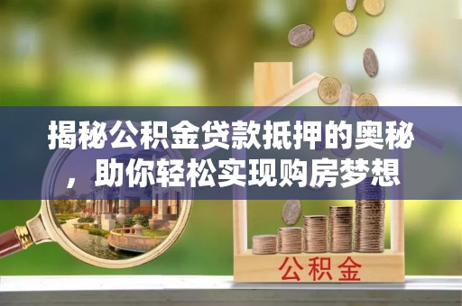 武山揭秘公积金贷款抵押的奥秘，助你轻松实现购房梦想