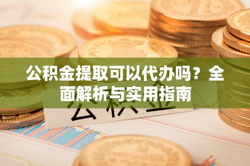 武山公积金提取可以代办吗？全面解析与实用指南