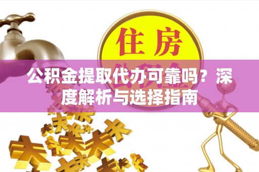 武山公积金提取代办可靠吗？深度解析与选择指南