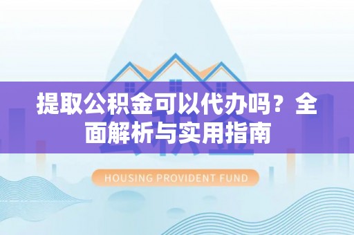 武山提取公积金可以代办吗？全面解析与实用指南