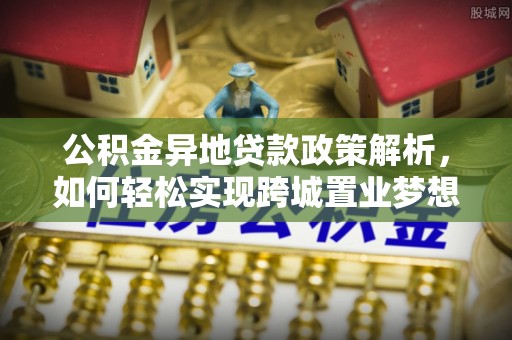 武山公积金异地贷款政策解析，如何轻松实现跨城置业梦想