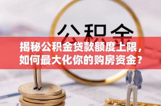 武山揭秘公积金贷款额度上限，如何最大化你的购房资金？