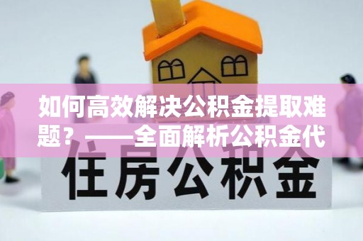 武山如何高效解决公积金提取难题？——全面解析公积金代办提取咨询