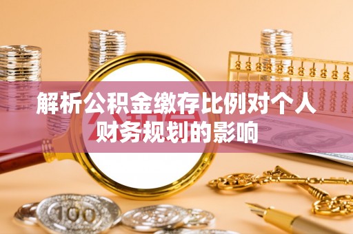 武山解析公积金缴存比例对个人财务规划的影响
