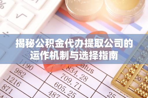 武山揭秘公积金代办提取公司的运作机制与选择指南