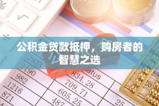 武山公积金贷款抵押，购房者的智慧之选