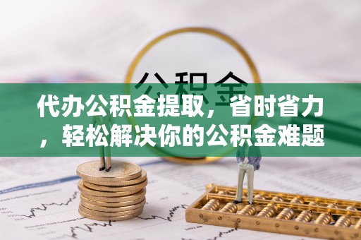 武山代办公积金提取，省时省力，轻松解决你的公积金难题