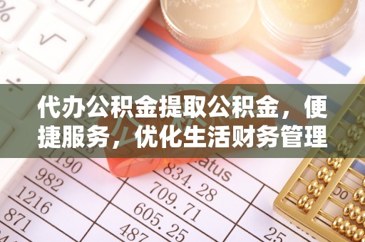 武山代办公积金提取公积金，便捷服务，优化生活财务管理