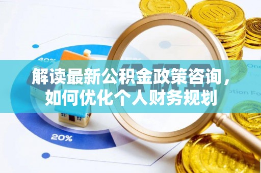武山解读最新公积金政策咨询，如何优化个人财务规划