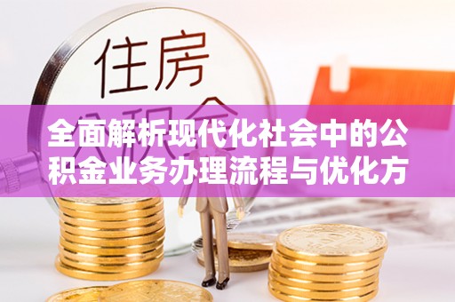武山全面解析现代化社会中的公积金业务办理流程与优化方案