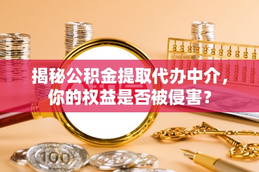 武山揭秘公积金提取代办中介，你的权益是否被侵害？