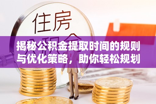武山揭秘公积金提取时间的规则与优化策略，助你轻松规划财务未来