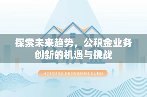 武山探索未来趋势，公积金业务创新的机遇与挑战