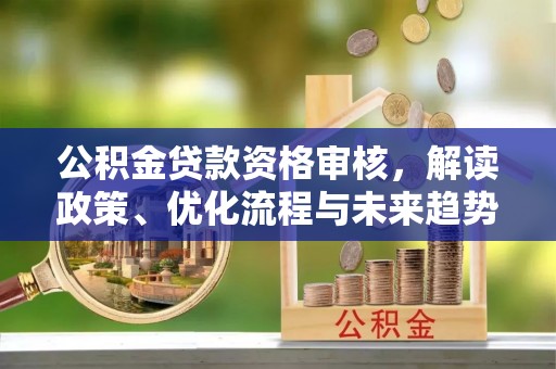 武山公积金贷款资格审核，解读政策、优化流程与未来趋势