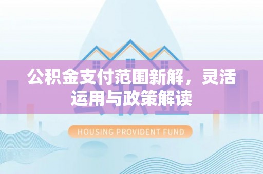 武山公积金支付范围新解，灵活运用与政策解读