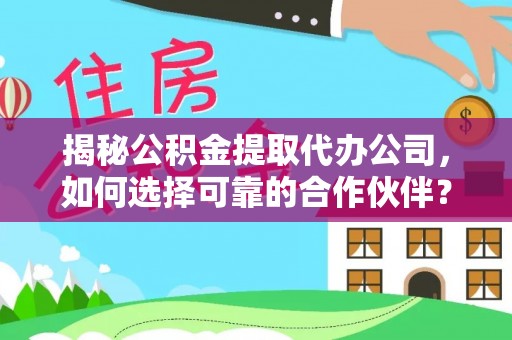 武山揭秘公积金提取代办公司，如何选择可靠的合作伙伴？