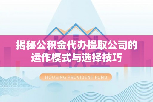 武山揭秘公积金代办提取公司的运作模式与选择技巧