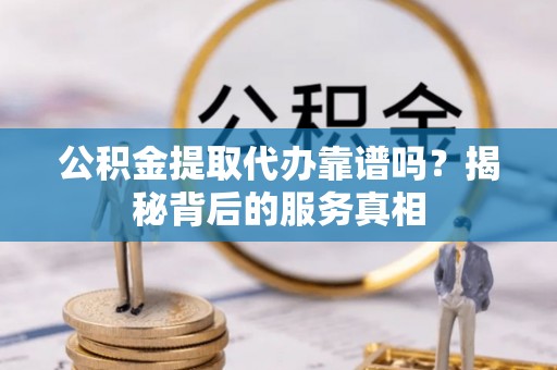 武山公积金提取代办靠谱吗？揭秘背后的服务真相