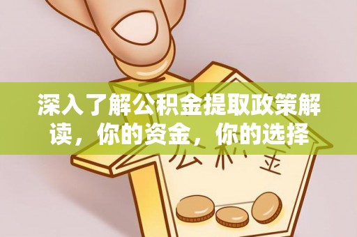 武山深入了解公积金提取政策解读，你的资金，你的选择