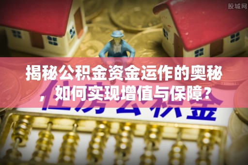 武山揭秘公积金资金运作的奥秘，如何实现增值与保障？
