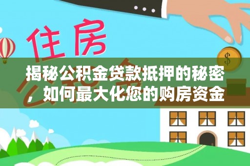武山揭秘公积金贷款抵押的秘密，如何最大化您的购房资金