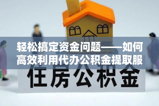 武山轻松搞定资金问题——如何高效利用代办公积金提取服务