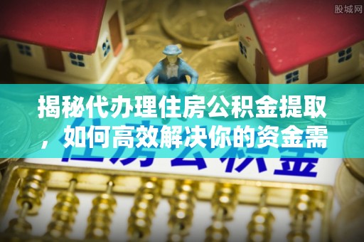 武山揭秘代办理住房公积金提取，如何高效解决你的资金需求