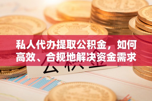 武山私人代办提取公积金，如何高效、合规地解决资金需求