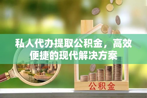 武山私人代办提取公积金，高效便捷的现代解决方案