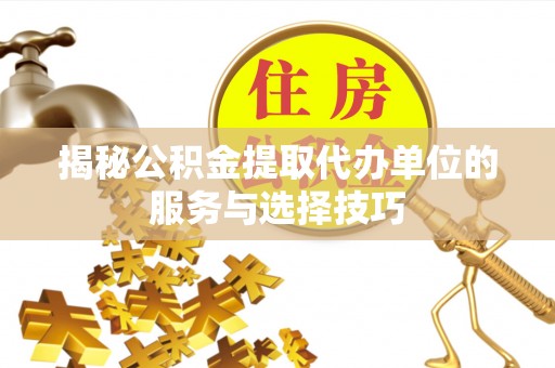 武山揭秘公积金提取代办单位的服务与选择技巧