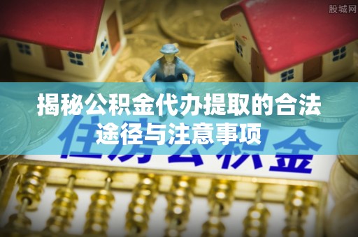 武山揭秘公积金代办提取的合法途径与注意事项