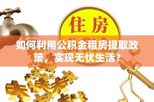 武山如何利用公积金租房提取政策，实现无忧生活？