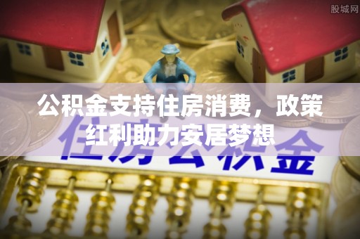 武山公积金支持住房消费，政策红利助力安居梦想