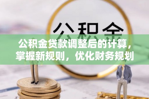 武山公积金贷款调整后的计算，掌握新规则，优化财务规划