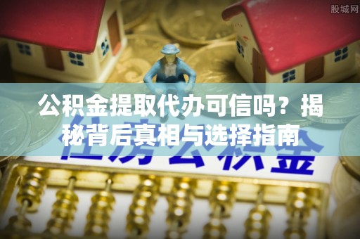 武山公积金提取代办可信吗？揭秘背后真相与选择指南