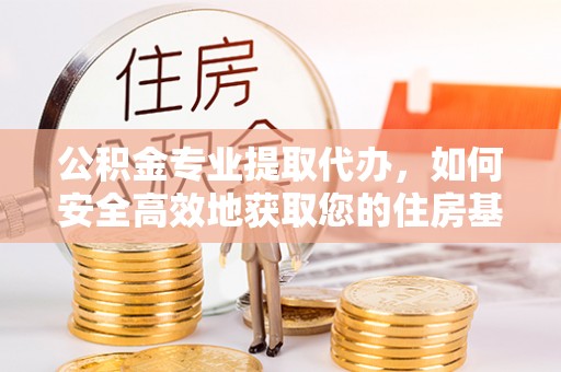 武山公积金专业提取代办，如何安全高效地获取您的住房基金