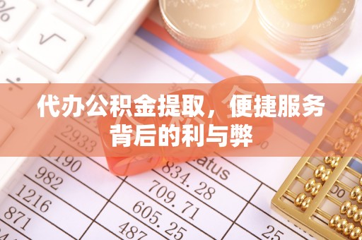武山代办公积金提取，便捷服务背后的利与弊