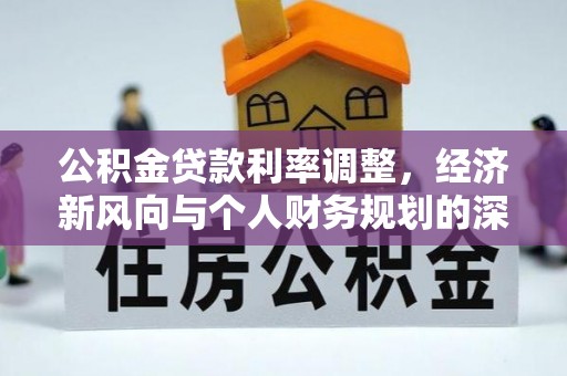 武山公积金贷款利率调整，经济新风向与个人财务规划的深远影响