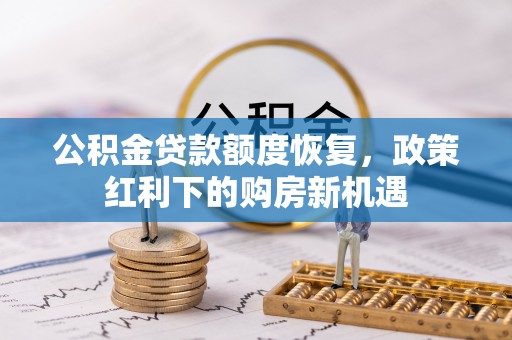 武山公积金贷款额度恢复，政策红利下的购房新机遇