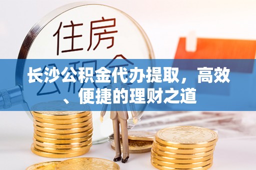 武山长沙公积金代办提取，高效、便捷的理财之道
