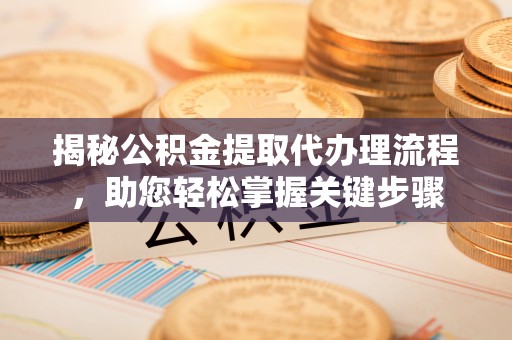 武山揭秘公积金提取代办理流程，助您轻松掌握关键步骤