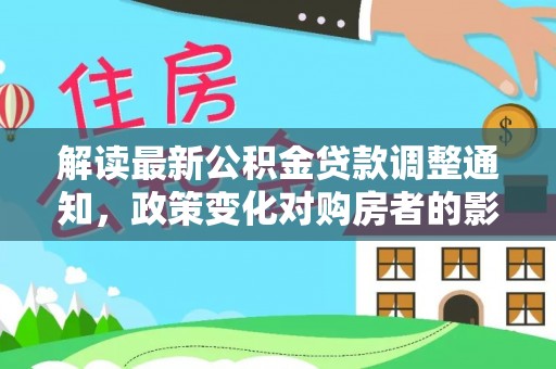 武山解读最新公积金贷款调整通知，政策变化对购房者的影响与应对策略