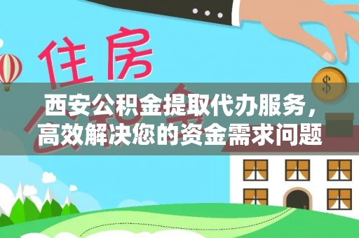 武山西安公积金提取代办服务，高效解决您的资金需求问题