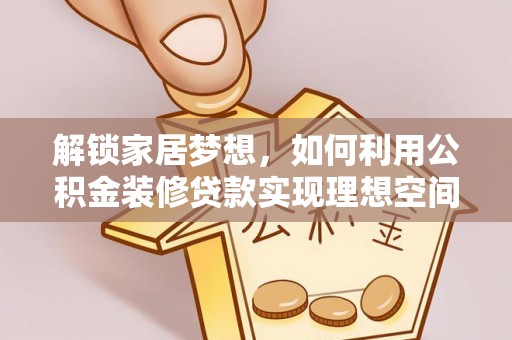 武山解锁家居梦想，如何利用公积金装修贷款实现理想空间