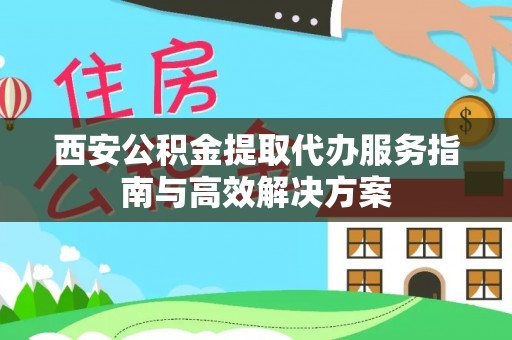 武山西安公积金提取代办服务指南与高效解决方案