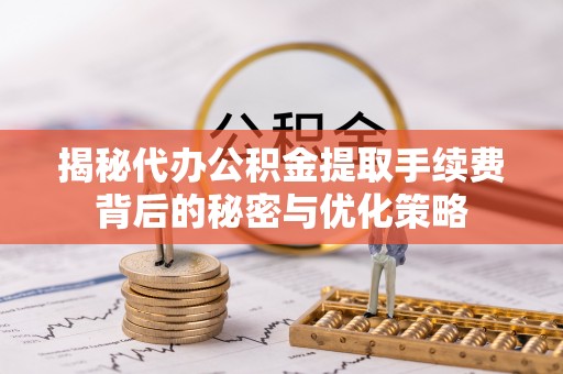 武山揭秘代办公积金提取手续费背后的秘密与优化策略
