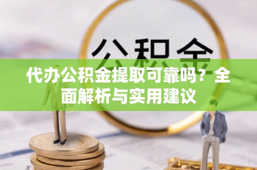 武山代办公积金提取可靠吗？全面解析与实用建议